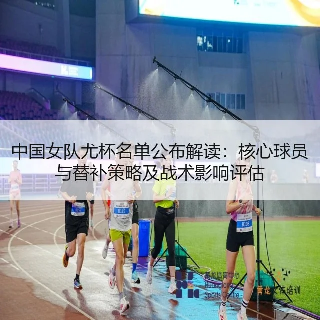 中国女队尤杯名单公布解读：核心球员与替补策略及战术影响评估